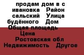 продам дом в с ивановка › Район ­ сальский › Улица ­ будённого › Дом ­ 59 › Общая площадь ­ 65 › Цена ­ 750 000 - Ростовская обл. Недвижимость » Другое   
